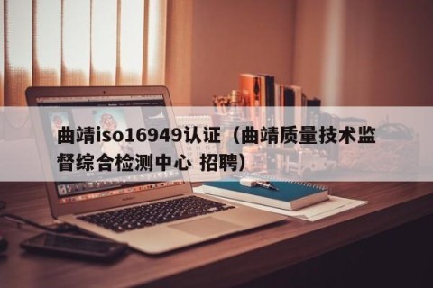 曲靖iso16949认证（曲靖质量技术监督综合检测中心 招聘）