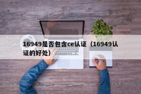 16949是否包含ce认证（16949认证的好处）