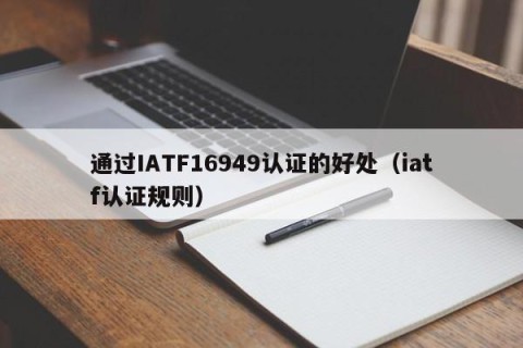 通过IATF16949认证的好处（iatf认证规则）