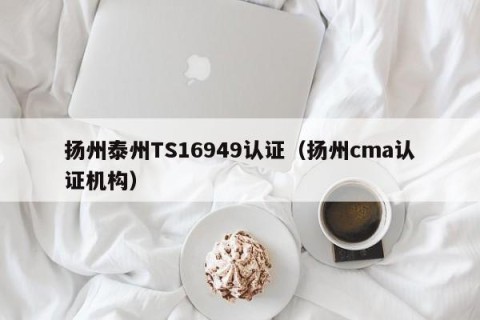 扬州泰州TS16949认证（扬州cma认证机构）