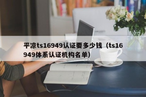 平凉ts16949认证要多少钱（ts16949体系认证机构名单）
