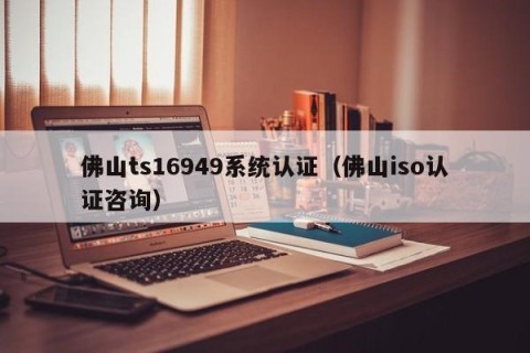 佛山ts16949系统认证（佛山iso认证咨询）