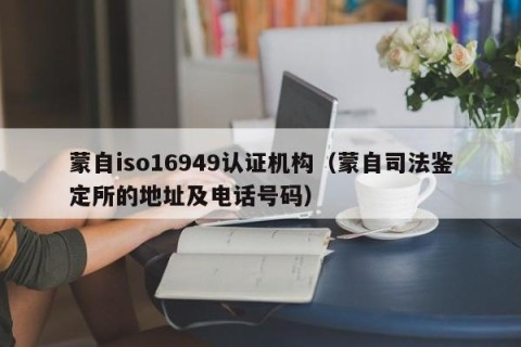 蒙自iso16949认证机构（蒙自司法鉴定所的地址及电话号码）