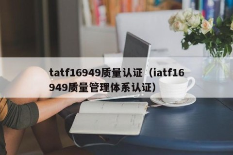 tatf16949质量认证（iatf16949质量管理体系认证）