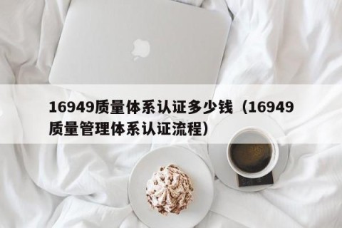 16949质量体系认证多少钱（16949质量管理体系认证流程）