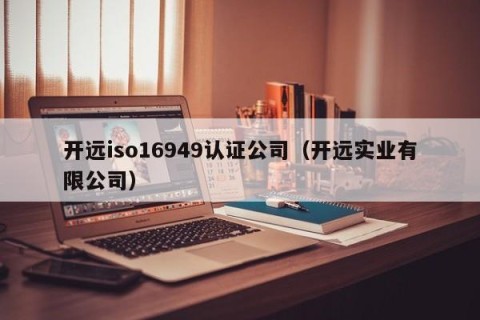 开远iso16949认证公司（开远实业有限公司）