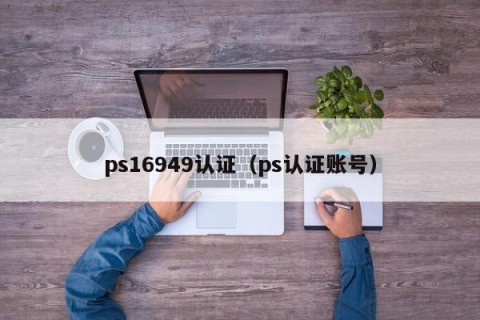 ps16949认证（ps认证账号）