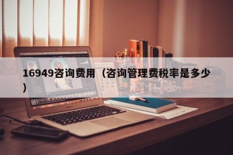 16949咨询费用（咨询管理费税率是多少）