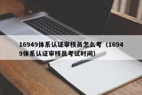 16949体系认证审核员怎么考（16949体系认证审核员考试时间）