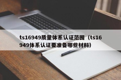 ts16949质量体系认证范围（ts16949体系认证要准备哪些材料）
