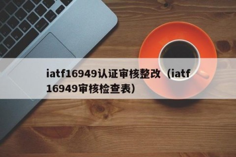 iatf16949认证审核整改（iatf16949审核检查表）