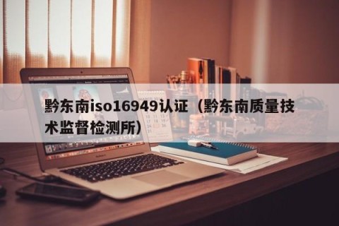 黔东南iso16949认证（黔东南质量技术监督检测所）
