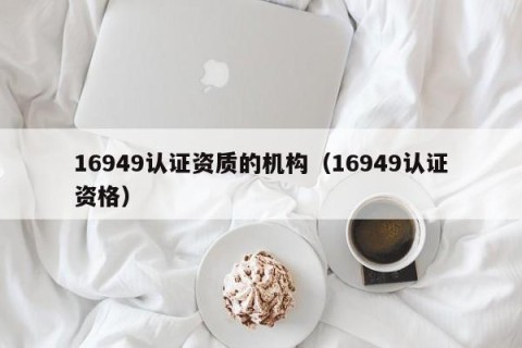 16949认证资质的机构（16949认证资格）