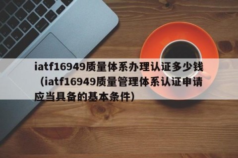 iatf16949质量体系办理认证多少钱（iatf16949质量管理体系认证申请应当具备的基本条件）