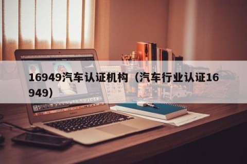 16949汽车认证机构（汽车行业认证16949）