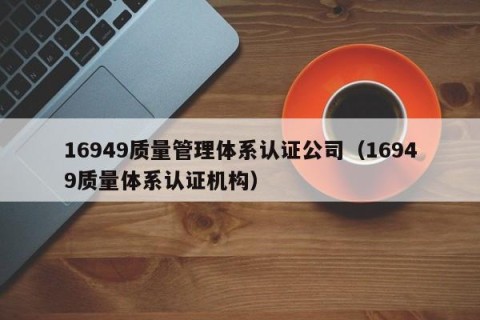 16949质量管理体系认证公司（16949质量体系认证机构）