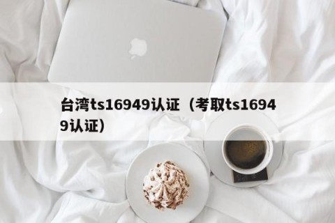 台湾ts16949认证（考取ts16949认证）