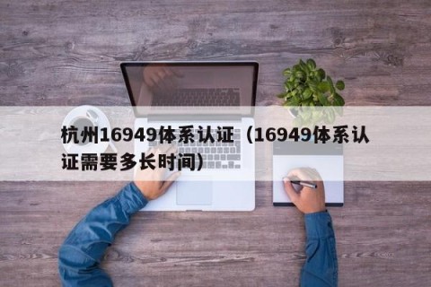 杭州16949体系认证（16949体系认证需要多长时间）