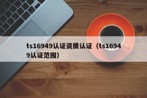 ts16949认证资质认证（ts16949认证范围）