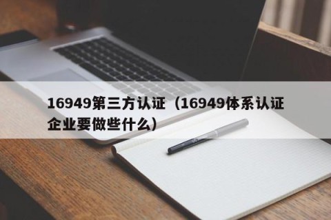16949第三方认证（16949体系认证企业要做些什么）