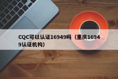 CQC可以认证16949吗（重庆16949认证机构）
