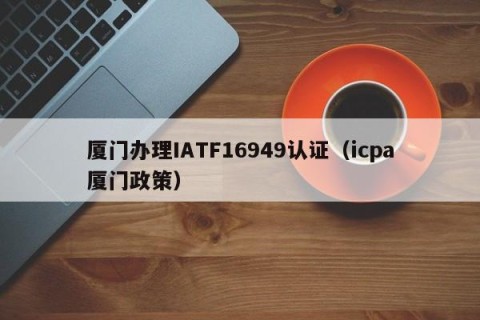 厦门办理IATF16949认证（icpa厦门政策）