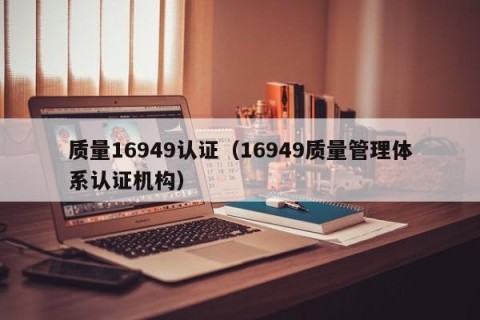 质量16949认证（16949质量管理体系认证机构）