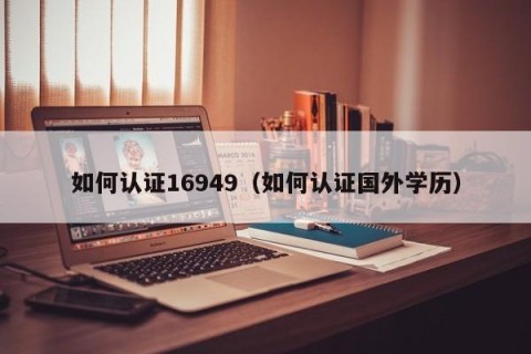 如何认证16949（如何认证国外学历）