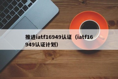 推进iatf16949认证（iatf16949认证计划）