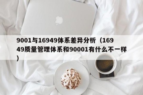 9001与16949体系差异分析（16949质量管理体系和90001有什么不一样）