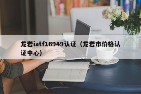 龙岩iatf16949认证（龙岩市价格认证中心）