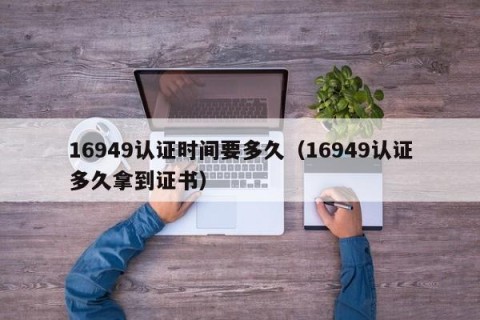16949认证时间要多久（16949认证多久拿到证书）