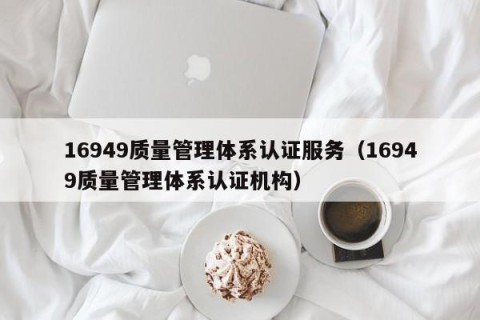 16949质量管理体系认证服务（16949质量管理体系认证机构）