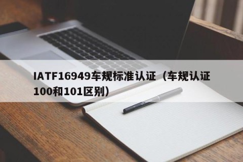 IATF16949车规标准认证（车规认证100和101区别）
