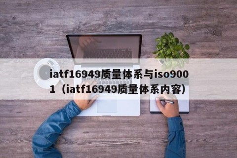 iatf16949质量体系与iso9001（iatf16949质量体系内容）