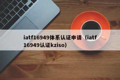 iatf16949体系认证申请（iatf16949认证kziso）
