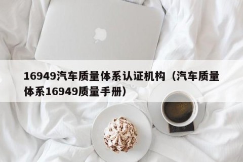 16949汽车质量体系认证机构（汽车质量体系16949质量手册）