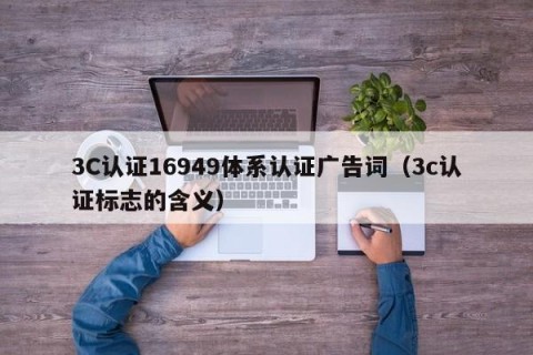 3C认证16949体系认证广告词（3c认证标志的含义）