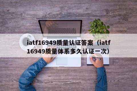 iatf16949质量认证答案（iatf16949质量体系多久认证一次）