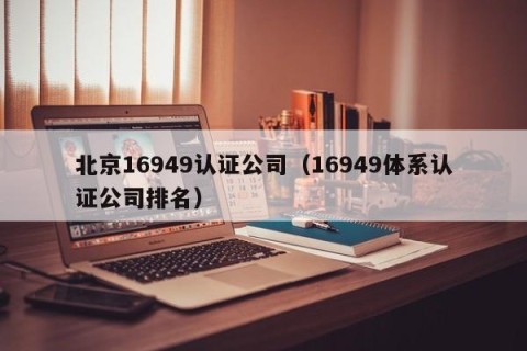 北京16949认证公司（16949体系认证公司排名）