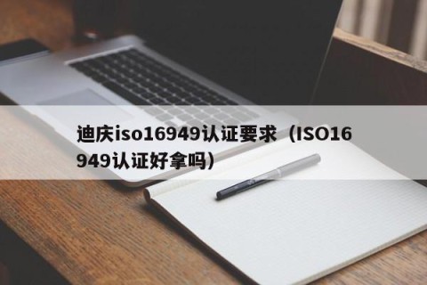 迪庆iso16949认证要求（ISO16949认证好拿吗）