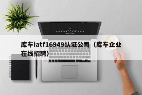 库车iatf16949认证公司（库车企业在线招聘）