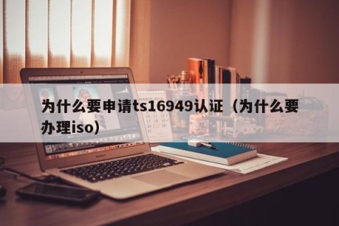 为什么要申请ts16949认证（为什么要办理iso）