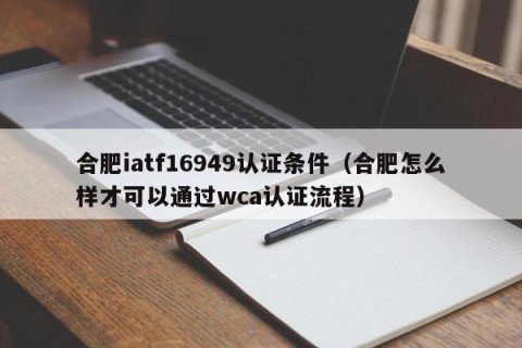 合肥iatf16949认证条件（合肥怎么样才可以通过wca认证流程）