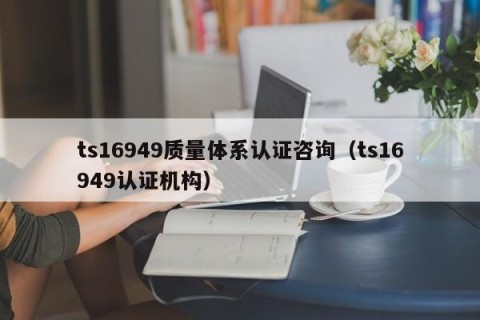 ts16949质量体系认证咨询（ts16949认证机构）
