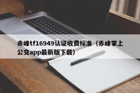 赤峰tf16949认证收费标准（赤峰掌上公交app最新版下载）