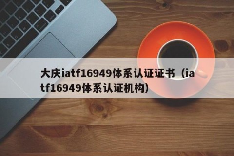 大庆iatf16949体系认证证书（iatf16949体系认证机构）