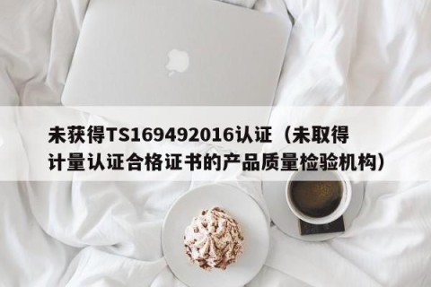 未获得TS169492016认证（未取得计量认证合格证书的产品质量检验机构）
