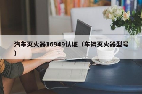 汽车灭火器16949认证（车辆灭火器型号）