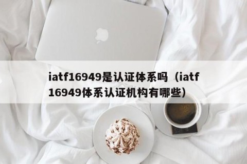 iatf16949是认证体系吗（iatf16949体系认证机构有哪些）